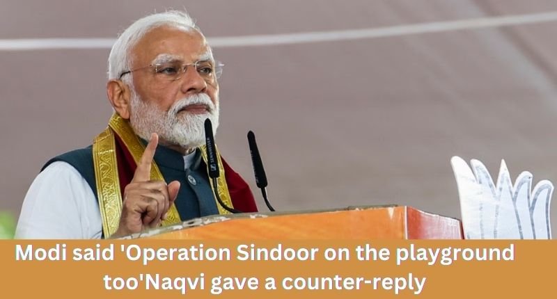 Modi said 'Operation Sindoor on the playground too'Naqvi gave a counter-reply