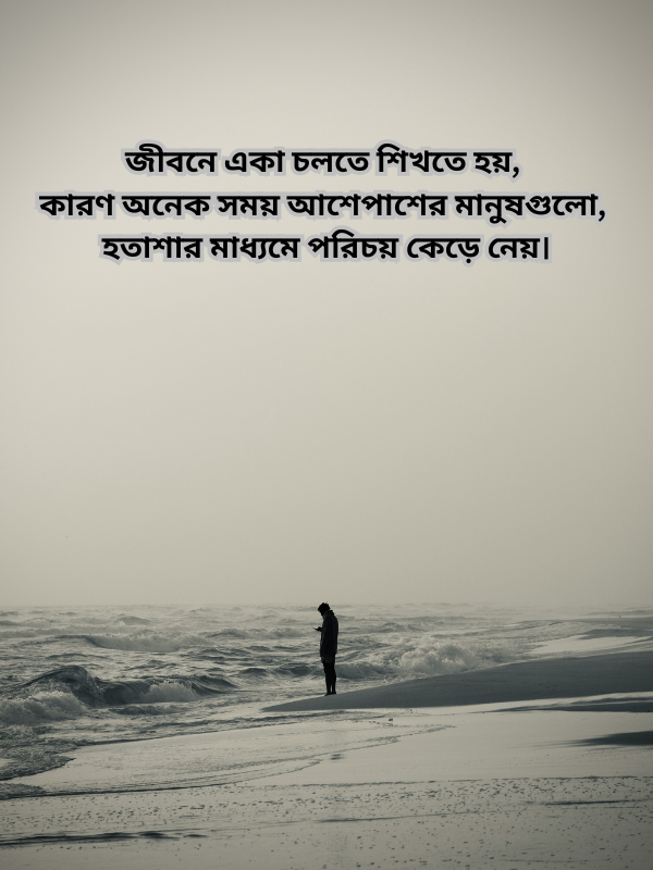 জীবনে একা চলতে শিখতে হয়, কারণ অনেক সময় আশেপাশের মানুষগুলো, হতাশার মাধ্যমে পরিচয় কেড়ে নেয়.png