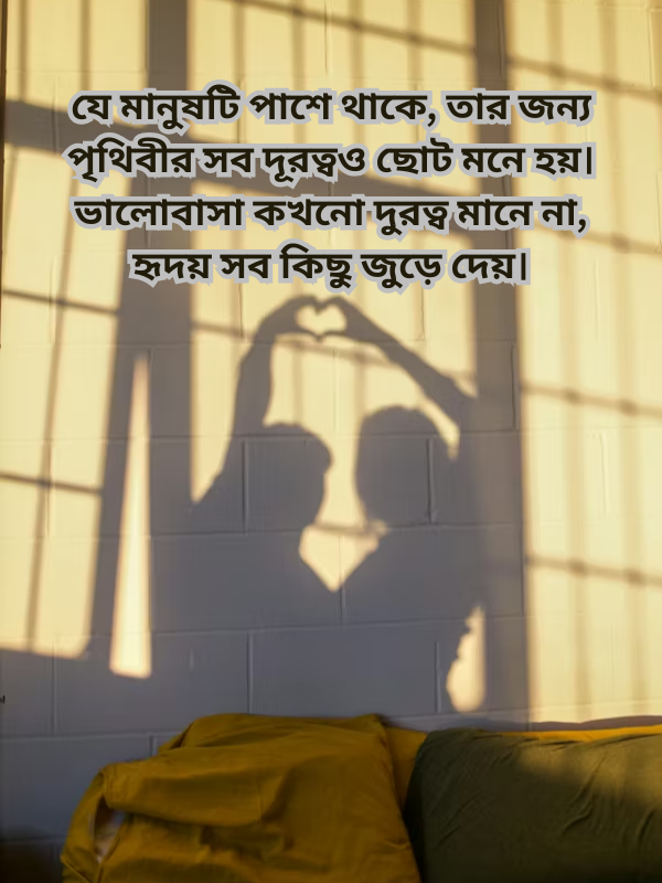 যে মানুষটি পাশে থাকে, তার জন্য পৃথিবীর সব দূরত্বও ছোট মনে হয়। ভালোবাসা কখনো দুরত্ব মানে না.png